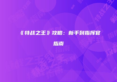 《特战之王》攻略：新手到指挥官指南