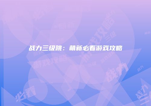 战力三级跳：萌新必看游戏攻略