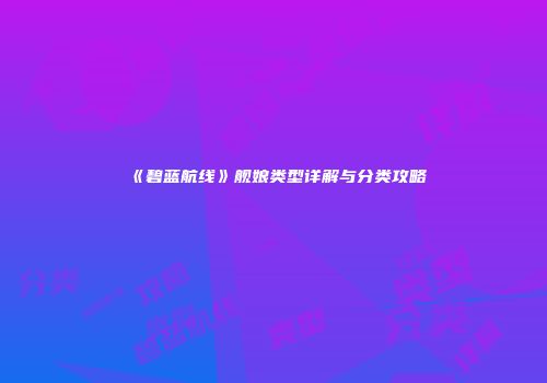 《碧蓝航线》舰娘类型详解与分类攻略