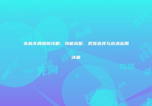 永劫无间胡桃攻略：技能搭配、武器选择与战术运用详解