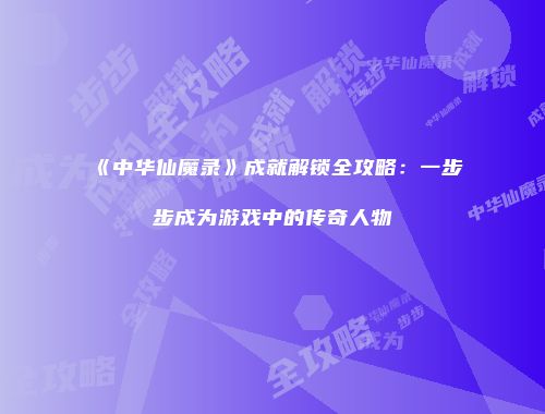 《中华仙魔录》成就解锁全攻略：一步步成为游戏中的传奇人物