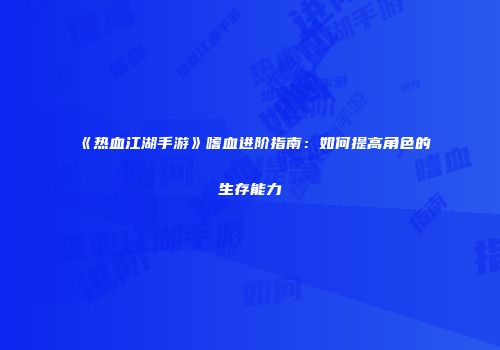 《热血江湖手游》嗜血进阶指南：如何提高角色的生存能力