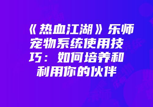 《热血江湖》乐师宠物系统使用技巧：如何培养和利用你的伙伴