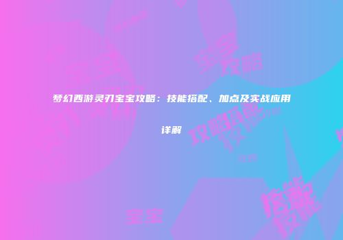 梦幻西游灵刃宝宝攻略：技能搭配、加点及实战应用详解