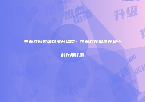 热血江湖传角色成长指南：热血石在角色升级中的作用详解