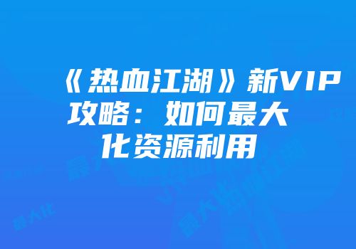 《热血江湖》新VIP攻略：如何最大化资源利用