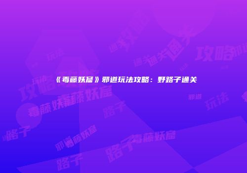 《毒藤妖窟》邪道玩法攻略：野路子通关