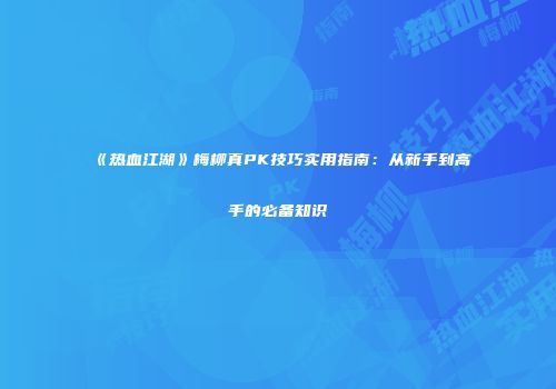 《热血江湖》梅柳真PK技巧实用指南:从新手到高手的必备知识