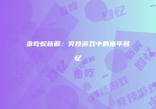 贪吃蛇新解：竞技游戏中的童年回忆