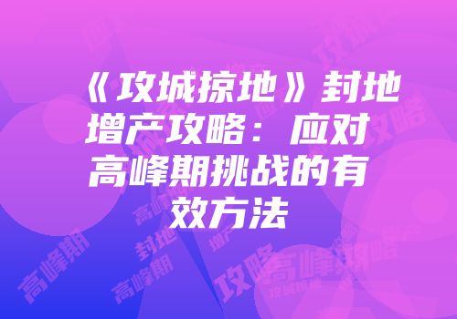 《攻城掠地》封地增产攻略：应对高峰期挑战的有效方法