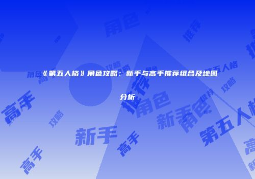 《第五人格》角色攻略：新手与高手推荐组合及地图分析