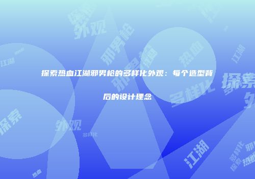 探索热血江湖邪男枪的多样化外观：每个造型背后的设计理念