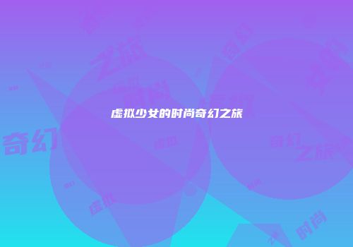 虚拟少女的时尚奇幻之旅