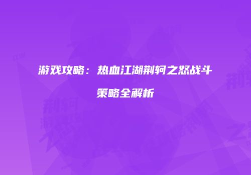 游戏攻略：热血江湖荆轲之怒战斗策略全解析