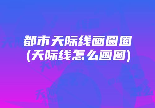 都市天际线画圆圈(天际线怎么画圆)