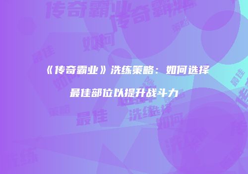 《传奇霸业》洗练策略：如何选择最佳部位以提升战斗力
