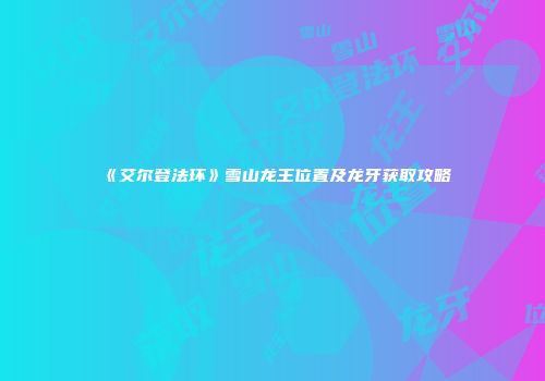 《艾尔登法环》雪山龙王位置及龙牙获取攻略