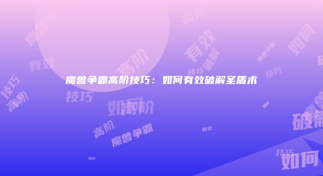 魔兽争霸高阶技巧：如何有效破解圣盾术