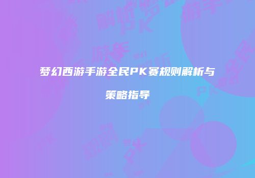 梦幻西游手游全民PK赛规则解析与策略指导