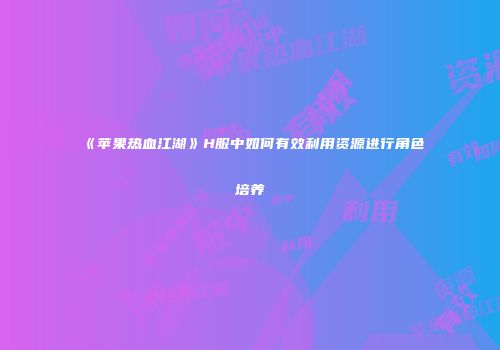 《苹果热血江湖》H服中如何有效利用资源进行角色培养