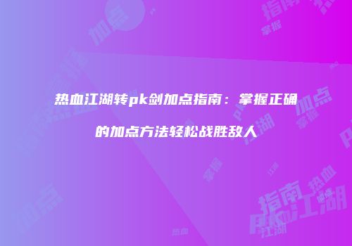 热血江湖转pk剑加点指南：掌握正确的加点方法轻松战胜敌人