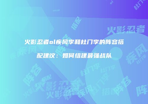 火影忍者ol疾风李和杜门李的阵容搭配建议：如何组建最强战队