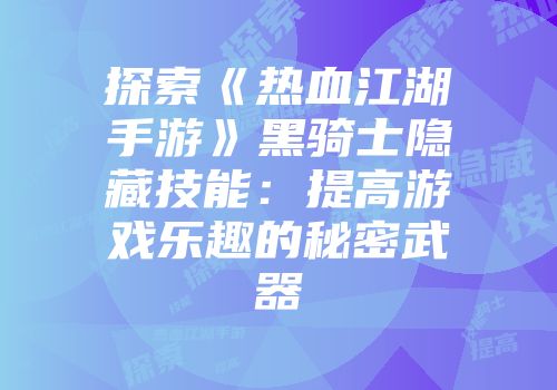 探索《热血江湖手游》黑骑士隐藏技能：提高游戏乐趣的秘密武器