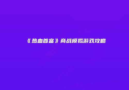 《热血首富》商战模拟游戏攻略