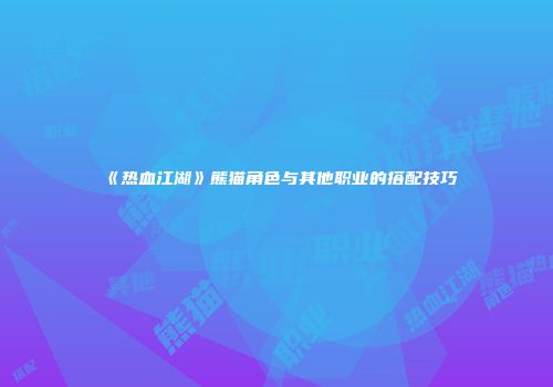 《热血江湖》熊猫角色与其他职业的搭配技巧