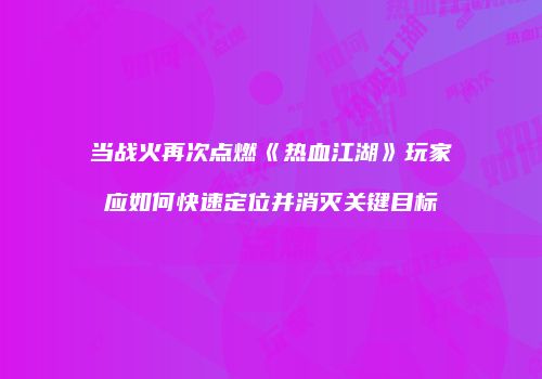 当战火再次点燃《热血江湖》玩家应如何快速定位并消灭关键目标