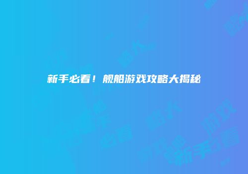 新手必看！舰船游戏攻略大揭秘