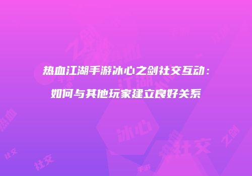 热血江湖手游冰心之剑社交互动：如何与其他玩家建立良好关系