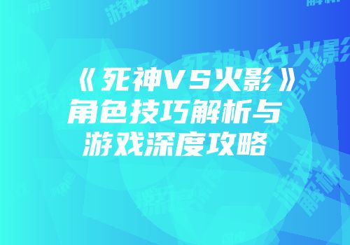 《死神VS火影》角色技巧解析与游戏深度攻略