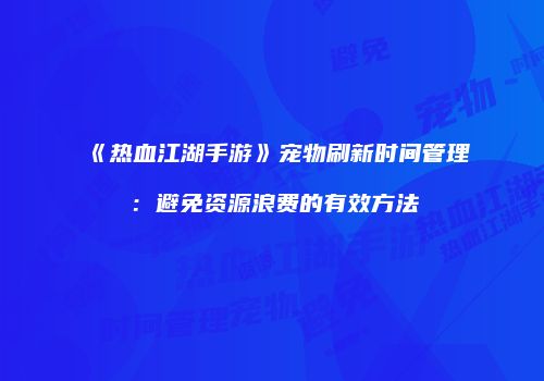 《热血江湖手游》宠物刷新时间管理：避免资源浪费的有效方法