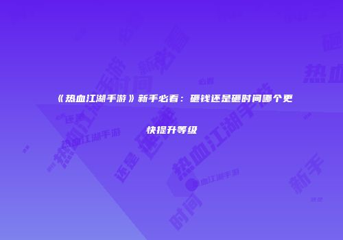 《热血江湖手游》新手必看:砸钱还是砸时间哪个更快提升等级