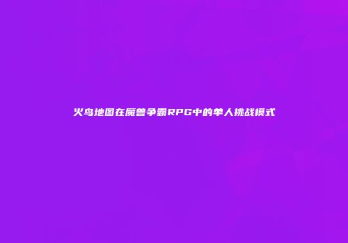 火鸟地图在魔兽争霸RPG中的单人挑战模式