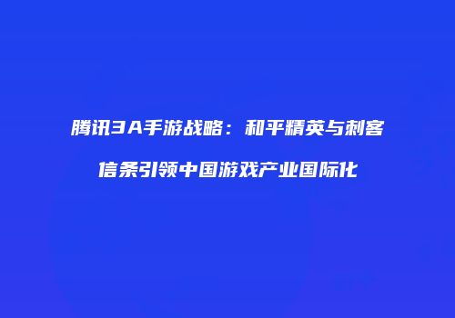 腾讯3A手游战略：和平精英与刺客信条引领中国游戏产业国际化