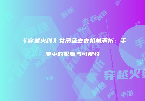 《穿越火线》女角色去衣机制解析：手游中的限制与可能性