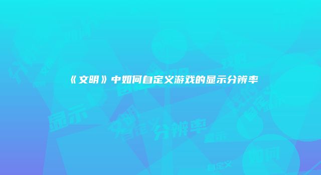 《文明》中如何自定义游戏的显示分辨率