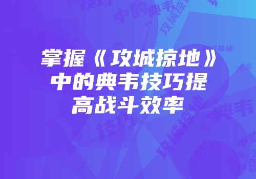 掌握《攻城掠地》中的典韦技巧提高战斗效率