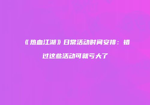《热血江湖》日常活动时间安排：错过这些活动可就亏大了