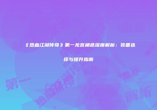 《热血江湖传奇》第一龙宫角色深度解析：装备选择与提升指南