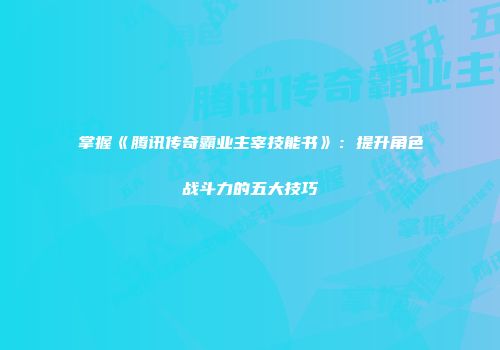 掌握《腾讯传奇霸业主宰技能书》：提升角色战斗力的五大技巧