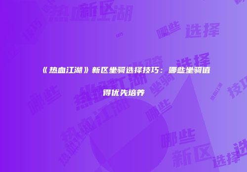 《热血江湖》新区坐骑选择技巧：哪些坐骑值得优先培养