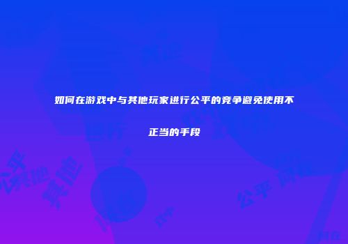 如何在游戏中与其他玩家进行公平的竞争避免使用不正当的手段