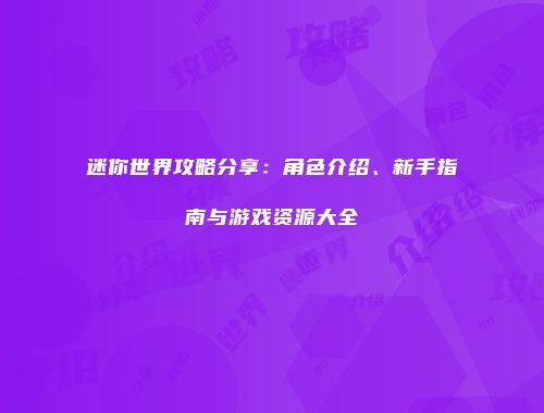 迷你世界攻略分享：角色介绍、新手指南与游戏资源大全