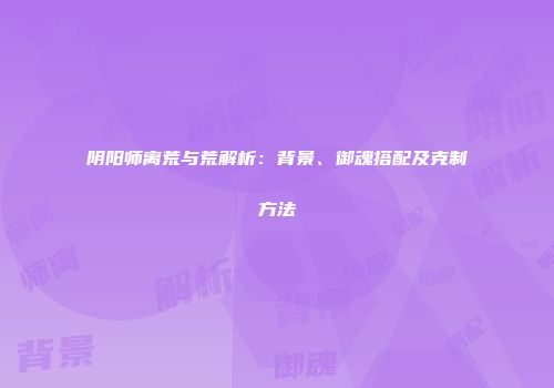 阴阳师离荒与荒解析：背景、御魂搭配及克制方法