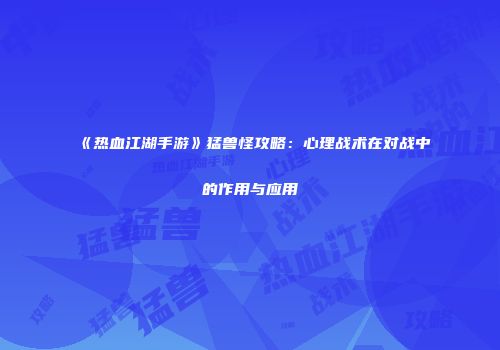 《热血江湖手游》猛兽怪攻略：心理战术在对战中的作用与应用