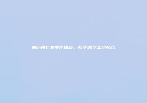 神庙逃亡2生存秘籍：新手必学高阶技巧