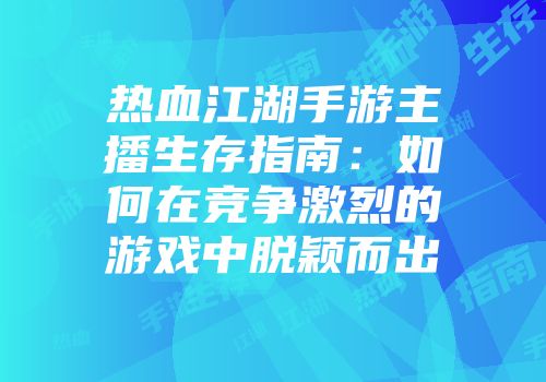 热血江湖手游主播生存指南：如何在竞争激烈的游戏中脱颖而出